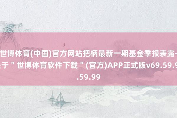 世博体育(中国)官方网站把柄最新一期基金季报表露-关于＂世博体育软件下载＂(官方)APP正式版v69.59.99