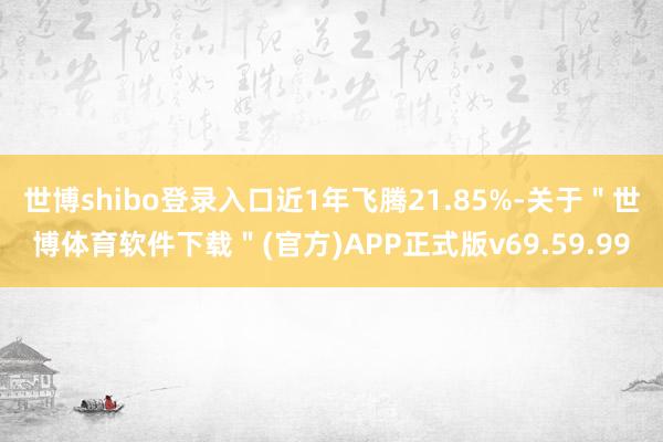 世博shibo登录入口近1年飞腾21.85%-关于＂世博体育软件下载＂(官方)APP正式版v69.59.99