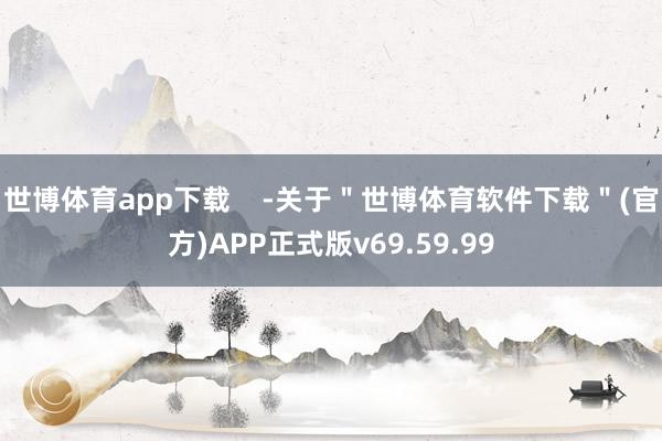 世博体育app下载    -关于＂世博体育软件下载＂(官方)APP正式版v69.59.99