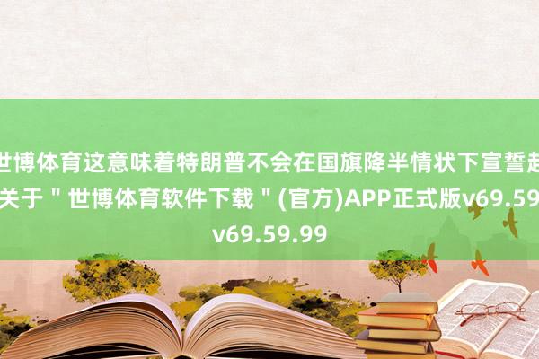 世博体育这意味着特朗普不会在国旗降半情状下宣誓赴任-关于＂世博体育软件下载＂(官方)APP正式版v69.59.99