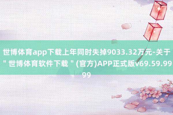 世博体育app下载上年同时失掉9033.32万元-关于＂世博体育软件下载＂(官方)APP正式版v69.59.99