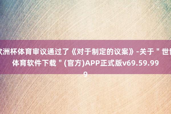 欧洲杯体育审议通过了《对于制定的议案》-关于＂世博体育软件下载＂(官方)APP正式版v69.59.99