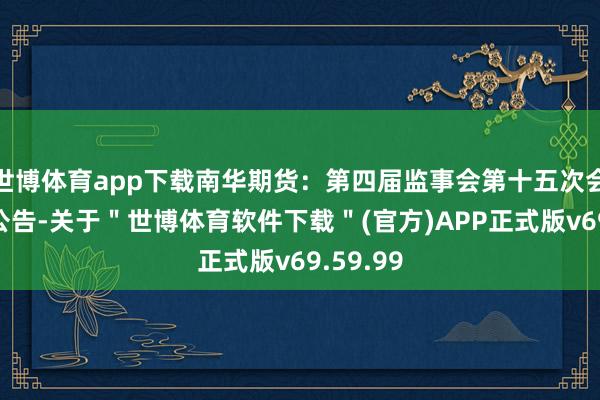 世博体育app下载南华期货：第四届监事会第十五次会议决议公告-关于＂世博体育软件下载＂(官方)APP正式版v69.59.99