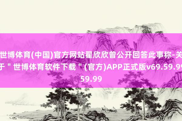 世博体育(中国)官方网站翟欣欣曾公开回答此事称-关于＂世博体育软件下载＂(官方)APP正式版v69.59.99