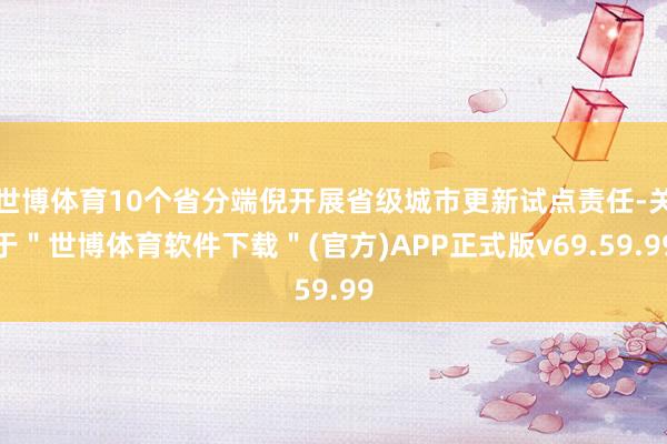世博体育10个省分端倪开展省级城市更新试点责任-关于＂世博体育软件下载＂(官方)APP正式版v69.59.99