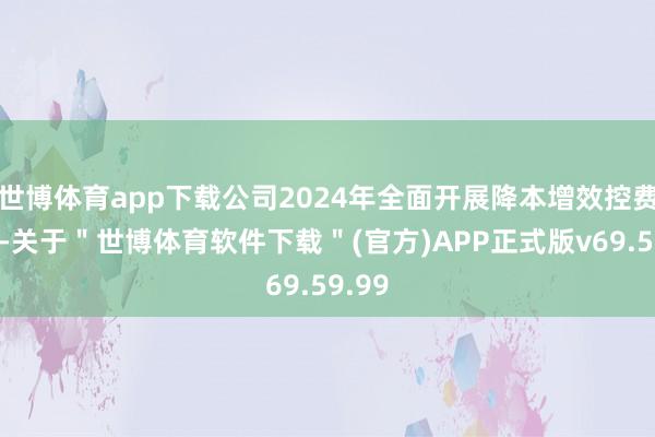 世博体育app下载公司2024年全面开展降本增效控费责任-关于＂世博体育软件下载＂(官方)APP正式版v69.59.99