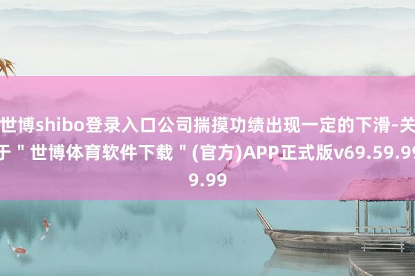 世博shibo登录入口公司揣摸功绩出现一定的下滑-关于＂世博体育软件下载＂(官方)APP正式版v69.59.99
