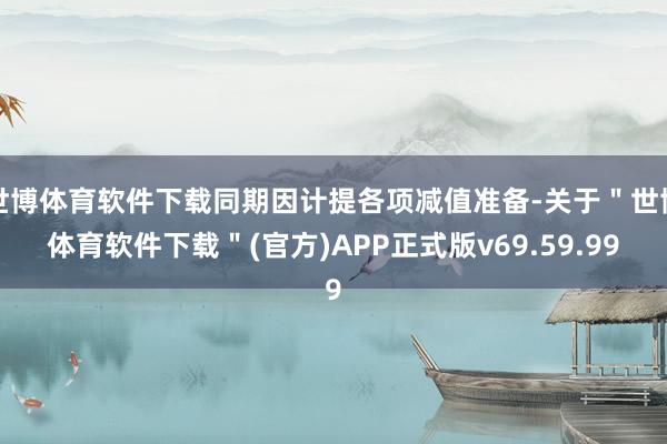 世博体育软件下载同期因计提各项减值准备-关于＂世博体育软件下载＂(官方)APP正式版v69.59.99