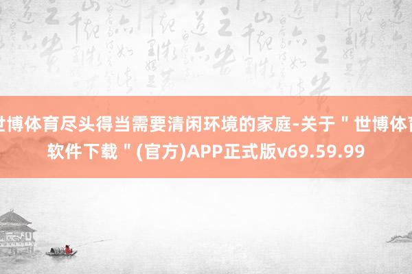 世博体育尽头得当需要清闲环境的家庭-关于＂世博体育软件下载＂(官方)APP正式版v69.59.99