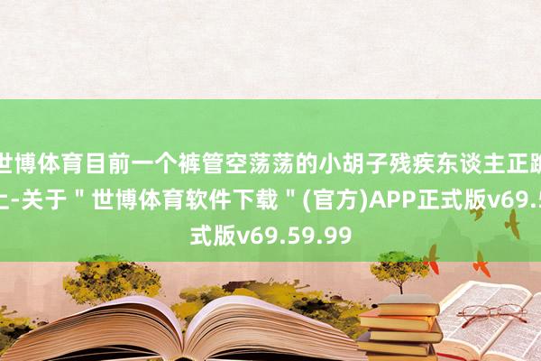 世博体育目前一个裤管空荡荡的小胡子残疾东谈主正跪在地上-关于＂世博体育软件下载＂(官方)APP正式版v69.59.99