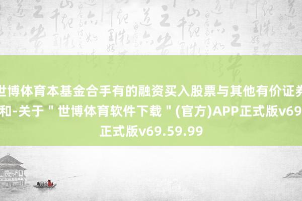 世博体育本基金合手有的融资买入股票与其他有价证券市值之和-关于"世博体育软件下载"(官方)APP正式版v69.59.99