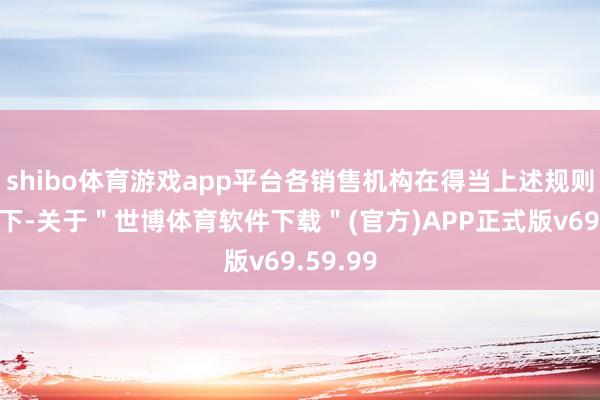 shibo体育游戏app平台各销售机构在得当上述规则的前提下-关于"世博体育软件下载"(官方)APP正式版v69.59.99