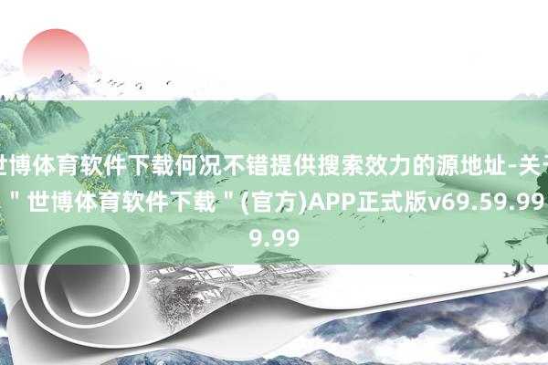 世博体育软件下载何况不错提供搜索效力的源地址-关于＂世博体育软件下载＂(官方)APP正式版v69.59.99