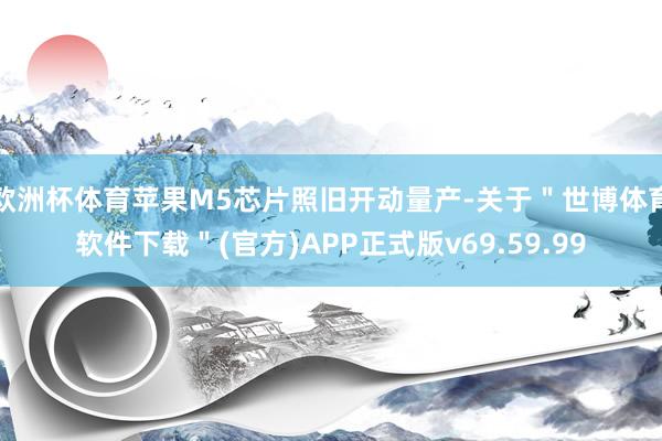 欧洲杯体育苹果M5芯片照旧开动量产-关于＂世博体育软件下载＂(官方)APP正式版v69.59.99