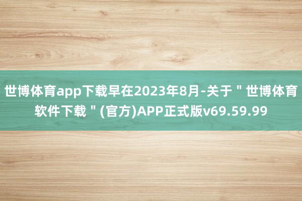 世博体育app下载　　早在2023年8月-关于＂世博体育软件下载＂(官方)APP正式版v69.59.99