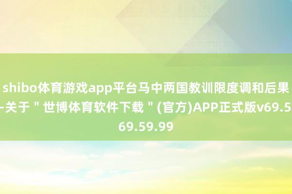 shibo体育游戏app平台马中两国教训限度调和后果丰富-关于＂世博体育软件下载＂(官方)APP正式版v69.59.99