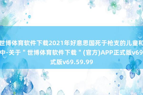 世博体育软件下载2021年好意思国死于枪支的儿童和青少年中-关于＂世博体育软件下载＂(官方)APP正式版v69.59.99