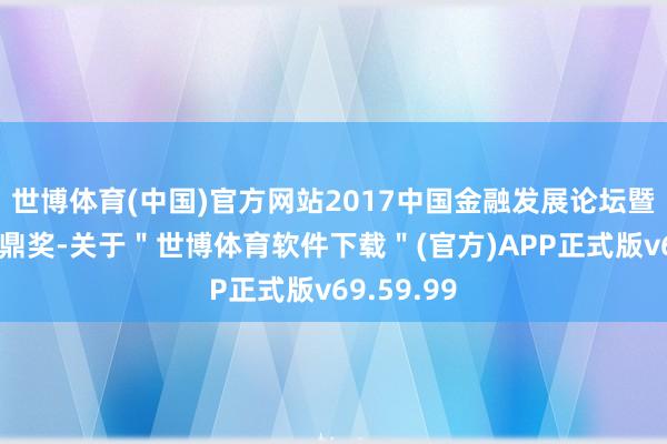 世博体育(中国)官方网站2017中国金融发展论坛暨第八届金鼎奖-关于＂世博体育软件下载＂(官方)APP正式版v69.59.99