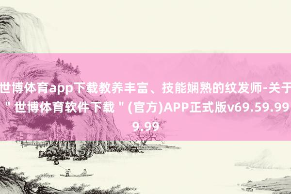世博体育app下载教养丰富、技能娴熟的纹发师-关于＂世博体育软件下载＂(官方)APP正式版v69.59.99
