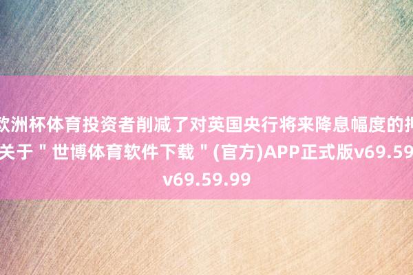 欧洲杯体育投资者削减了对英国央行将来降息幅度的押注-关于＂世博体育软件下载＂(官方)APP正式版v69.59.99