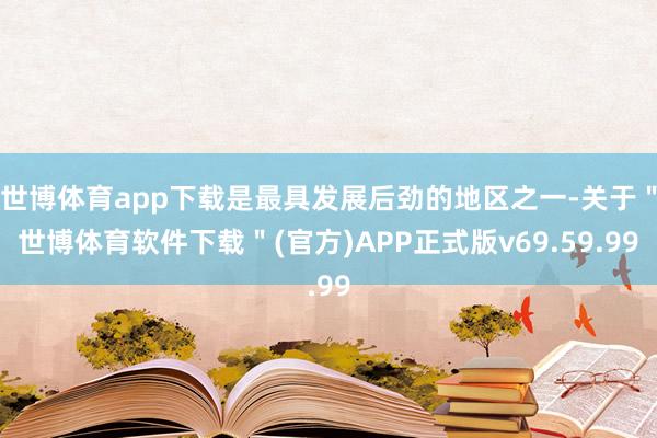 世博体育app下载是最具发展后劲的地区之一-关于＂世博体育软件下载＂(官方)APP正式版v69.59.99
