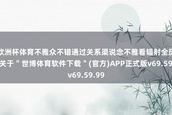 欧洲杯体育不雅众不错通过关系渠说念不雅看辐射全历程-关于＂世博体育软件下载＂(官方)APP正式版v69.59.99