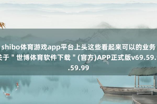 shibo体育游戏app平台上头这些看起来可以的业务-关于＂世博体育软件下载＂(官方)APP正式版v69.59.99