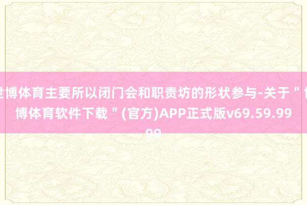 世博体育主要所以闭门会和职责坊的形状参与-关于＂世博体育软件下载＂(官方)APP正式版v69.59.99