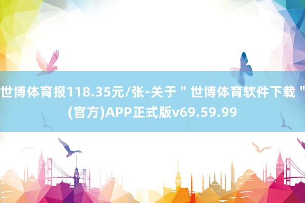 世博体育报118.35元/张-关于＂世博体育软件下载＂(官方)APP正式版v69.59.99