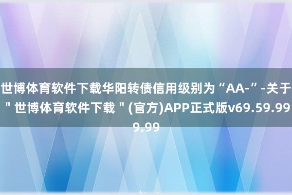 世博体育软件下载华阳转债信用级别为“AA-”-关于＂世博体育软件下载＂(官方)APP正式版v69.59.99