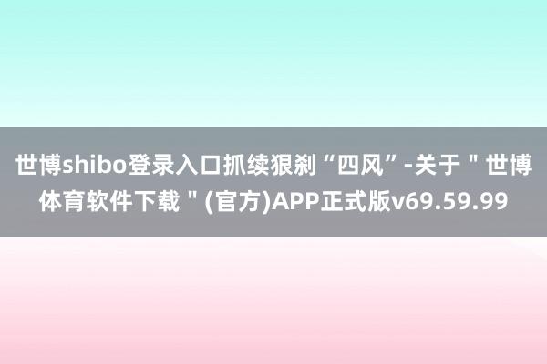 世博shibo登录入口　　抓续狠刹“四风”-关于＂世博体育软件下载＂(官方)APP正式版v69.59.99