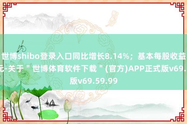 世博shibo登录入口同比增长8.14%；基本每股收益0.56元-关于＂世博体育软件下载＂(官方)APP正式版v69.59.99