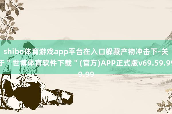 shibo体育游戏app平台在入口躲藏产物冲击下-关于＂世博体育软件下载＂(官方)APP正式版v69.59.99