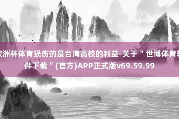 欧洲杯体育损伤的是台湾高校的利益-关于＂世博体育软件下载＂(官方)APP正式版v69.59.99