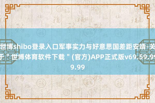 世博shibo登录入口军事实力与好意思国差距安靖-关于＂世博体育软件下载＂(官方)APP正式版v69.59.99