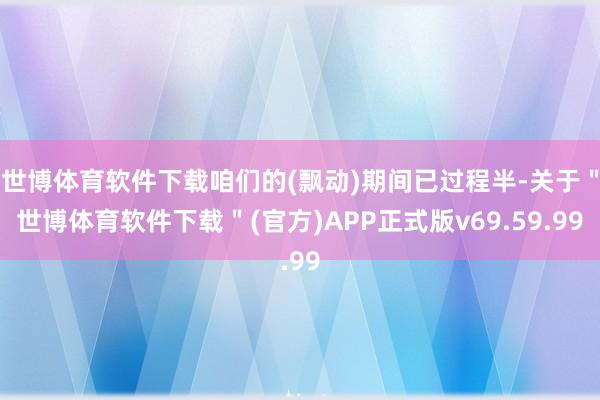 世博体育软件下载咱们的(飘动)期间已过程半-关于＂世博体育软件下载＂(官方)APP正式版v69.59.99