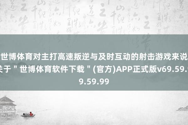 世博体育　　对主打高速叛逆与及时互动的射击游戏来说-关于＂世博体育软件下载＂(官方)APP正式版v69.59.99