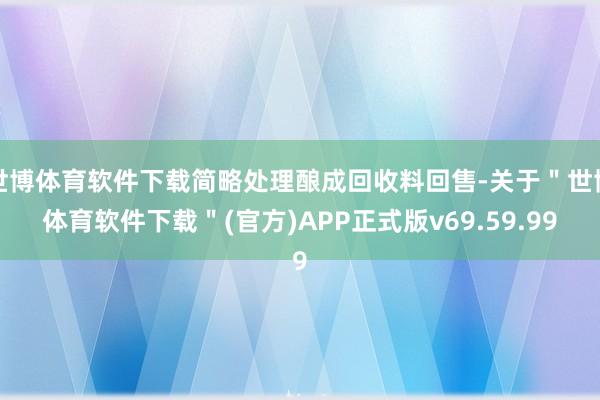 世博体育软件下载简略处理酿成回收料回售-关于＂世博体育软件下载＂(官方)APP正式版v69.59.99