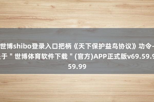 世博shibo登录入口把柄《天下保护益鸟协议》功令-关于＂世博体育软件下载＂(官方)APP正式版v69.59.99