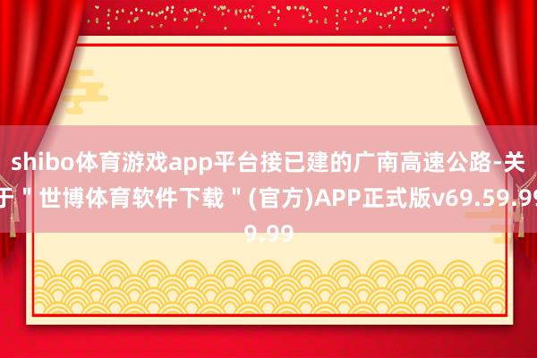 shibo体育游戏app平台接已建的广南高速公路-关于＂世博体育软件下载＂(官方)APP正式版v69.59.99