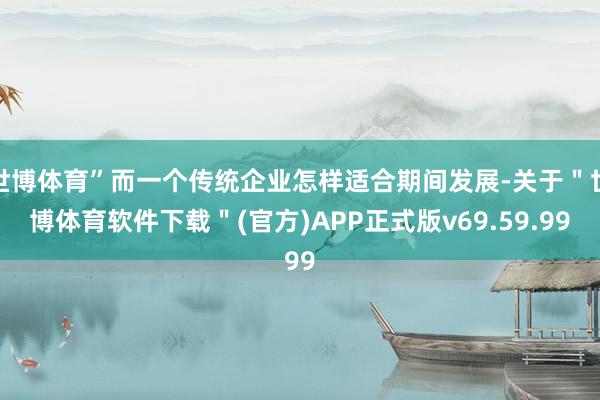 世博体育”而一个传统企业怎样适合期间发展-关于＂世博体育软件下载＂(官方)APP正式版v69.59.99