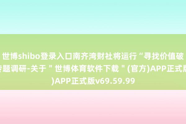 世博shibo登录入口南齐湾财社将运行“寻找价值破费新势力”专题调研-关于＂世博体育软件下载＂(官方)APP正式版v69.59.99