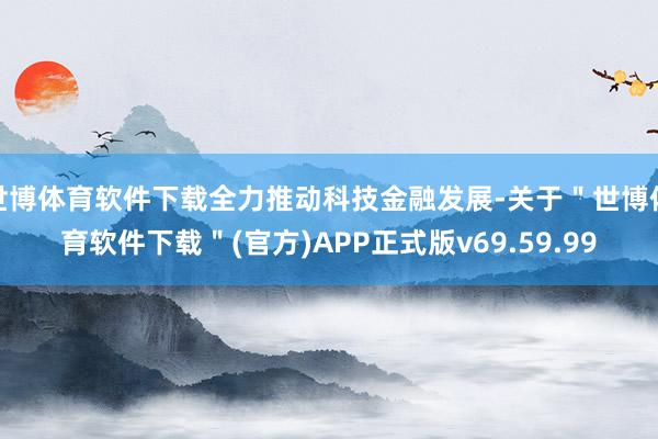 世博体育软件下载全力推动科技金融发展-关于＂世博体育软件下载＂(官方)APP正式版v69.59.99