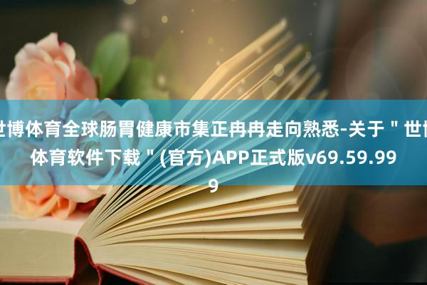 世博体育全球肠胃健康市集正冉冉走向熟悉-关于＂世博体育软件下载＂(官方)APP正式版v69.59.99
