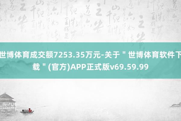世博体育成交额7253.35万元-关于＂世博体育软件下载＂(官方)APP正式版v69.59.99