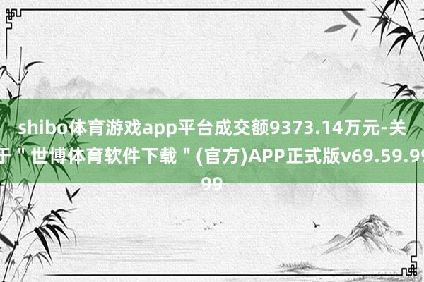 shibo体育游戏app平台成交额9373.14万元-关于＂世博体育软件下载＂(官方)APP正式版v69.59.99