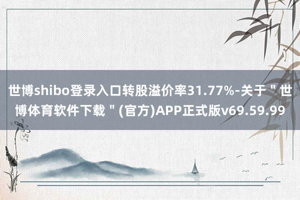 世博shibo登录入口转股溢价率31.77%-关于＂世博体育软件下载＂(官方)APP正式版v69.59.99