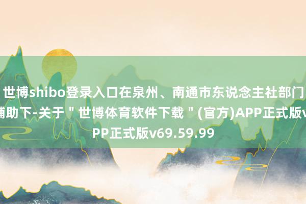 世博shibo登录入口在泉州、南通市东说念主社部门的指点和辅助下-关于＂世博体育软件下载＂(官方)APP正式版v69.59.99