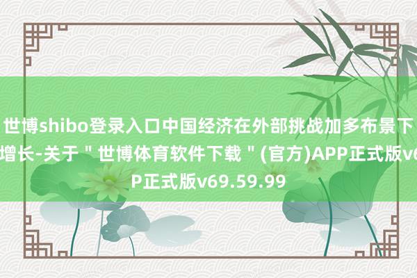 世博shibo登录入口中国经济在外部挑战加多布景下收尾较快增长-关于＂世博体育软件下载＂(官方)APP正式版v69.59.99