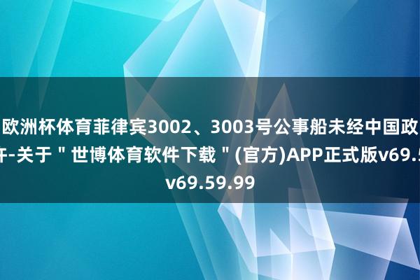 欧洲杯体育菲律宾3002、3003号公事船未经中国政府允许-关于＂世博体育软件下载＂(官方)APP正式版v69.59.99